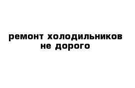 ремонт холодильников не дорого